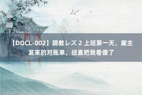 【DOCL-002】調教レズ 2 上班第一天，雇主发来的对账单，径直把我看傻了