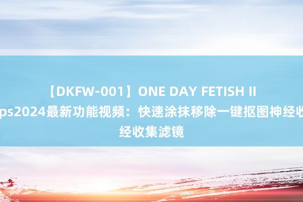 【DKFW-001】ONE DAY FETISH II ゆりあ ps2024最新功能视频：快速涂抹移除一键抠图神经收集滤镜