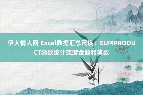 伊人情人网 Excel数据汇总尺度：SUMPRODUCT函数统计交游金额和笔数