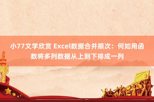 小77文学欣赏 Excel数据合并顺次：何如用函数将多列数据从上到下排成一列