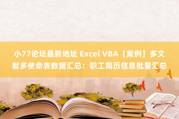 小77论坛最新地址 Excel VBA【案例】多文献多使命表数据汇总：职工简历信息批量汇总