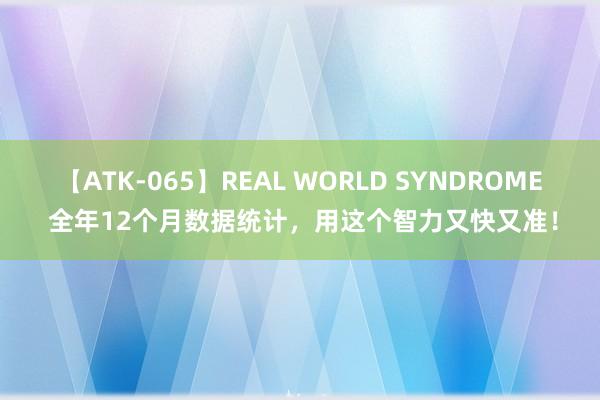 【ATK-065】REAL WORLD SYNDROME 全年12个月数据统计，用这个智力又快又准！