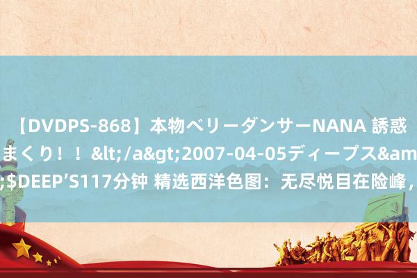 【DVDPS-868】本物ベリーダンサーNANA 誘惑の腰使いで潮吹きまくり！！</a>2007-04-05ディープス&$DEEP’S117分钟 精选西洋色图：无尽悦目在险峰，情欲泛滥撩东说念主心神