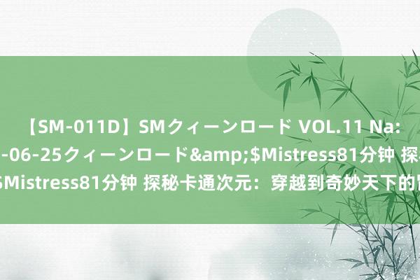 【SM-011D】SMクィーンロード VOL.11 Na:Na</a>2013-06-25クィーンロード&$Mistress81分钟 探秘卡通次元：穿越到奇妙天下的冒险之旅