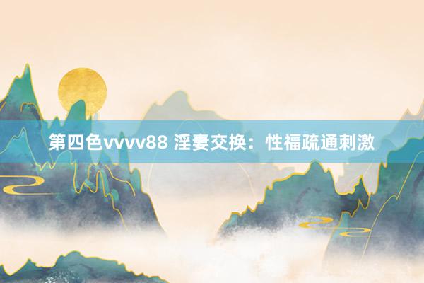 第四色vvvv88 淫妻交换：性福疏通刺激