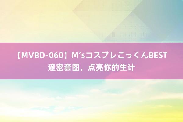 【MVBD-060】M’sコスプレごっくんBEST 邃密套图，点亮你的生计