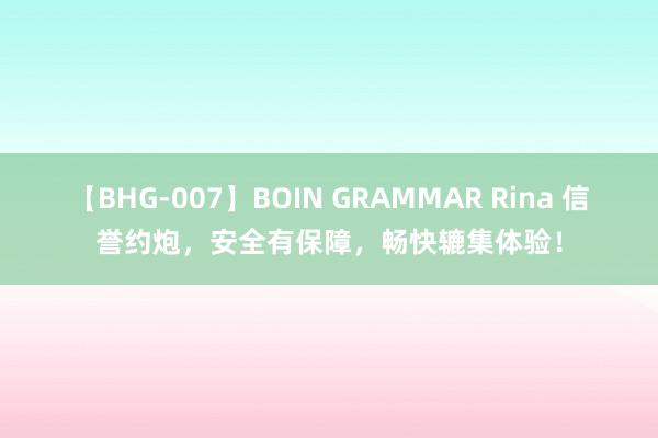 【BHG-007】BOIN GRAMMAR Rina 信誉约炮，安全有保障，畅快辘集体验！