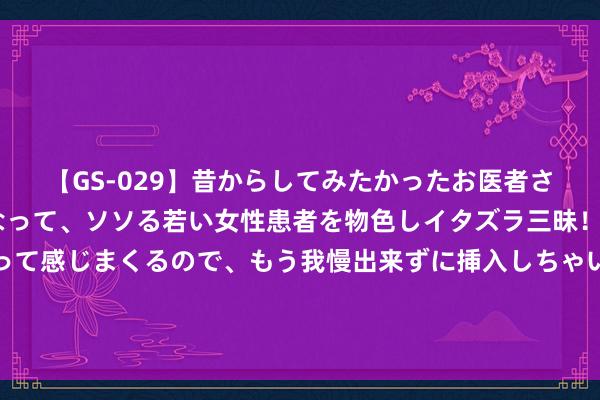 【GS-029】昔からしてみたかったお医者さんゴッコ ニセ医者になって、ソソる若い女性患者を物色しイタズラ三昧！パンツにシミまで作って感じまくるので、もう我慢出来ずに挿入しちゃいました。ああ、昔から憧れていたお医者さんゴッコをついに達成！ 诱骗不行挡的东谈主妻熟女丝袜诱骗