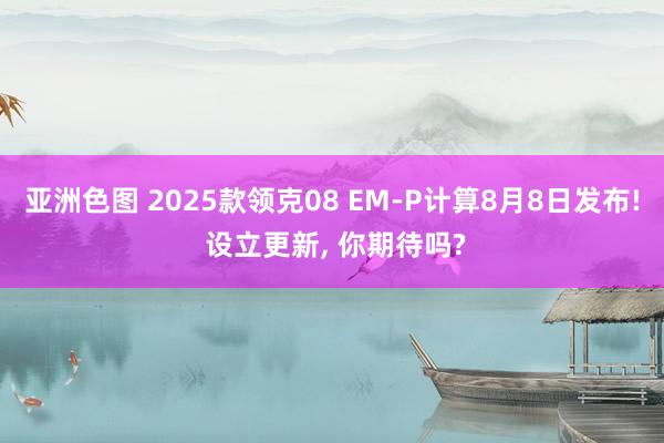 亚洲色图 2025款领克08 EM-P计算8月8日发布! 设立更新, 你期待吗?