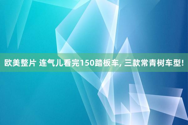 欧美整片 连气儿看完150踏板车, 三款常青树车型!