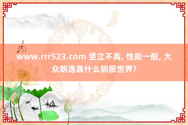 www.rrr523.com 竖立不高, 性能一般, 大众朗逸靠什么驯服世界?