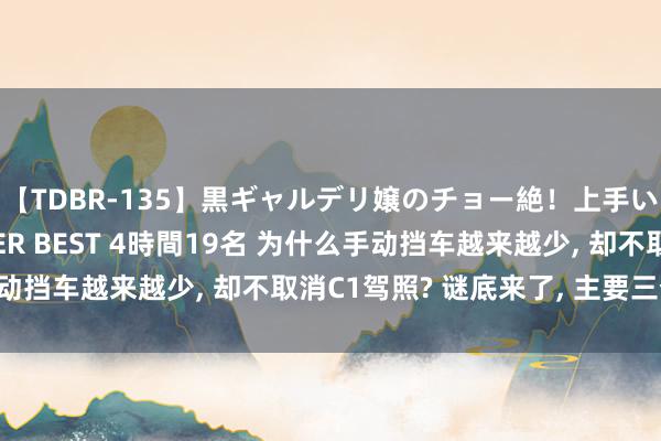 【TDBR-135】黒ギャルデリ嬢のチョー絶！上手いフェラチオ！！SUPER BEST 4時間19名 为什么手动挡车越来越少, 却不取消C1驾照? 谜底来了, 主要三个原因!