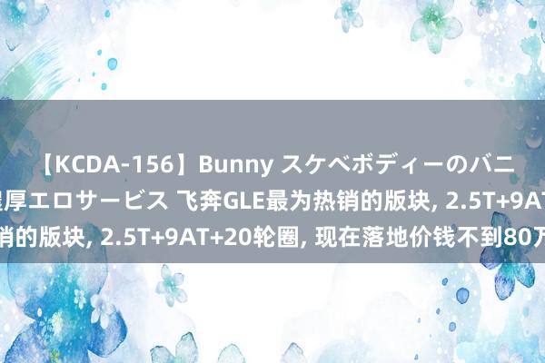 【KCDA-156】Bunny スケベボディーのバニーガールが手と口で濃厚エロサービス 飞奔GLE最为热销的版块, 2.5T+9AT+20轮圈, 现在落地价钱不到80万