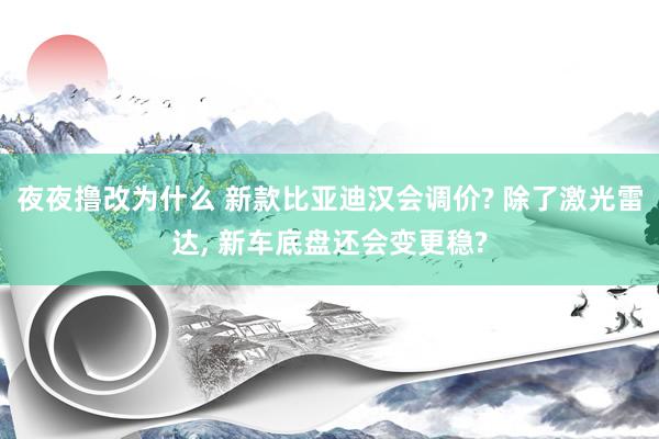 夜夜撸改为什么 新款比亚迪汉会调价? 除了激光雷达, 新车底盘还会变更稳?