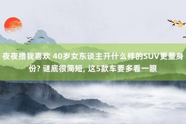 夜夜撸我喜欢 40岁女东谈主开什么样的SUV更显身份? 谜底很简短, 这5款车要多看一眼