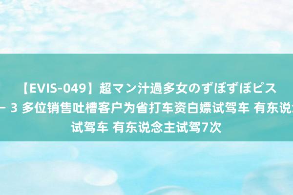 【EVIS-049】超マン汁過多女のずぼずぼピストンオナニー 3 多位销售吐槽客户为省打车资白嫖试驾车 有东说念主试驾7次