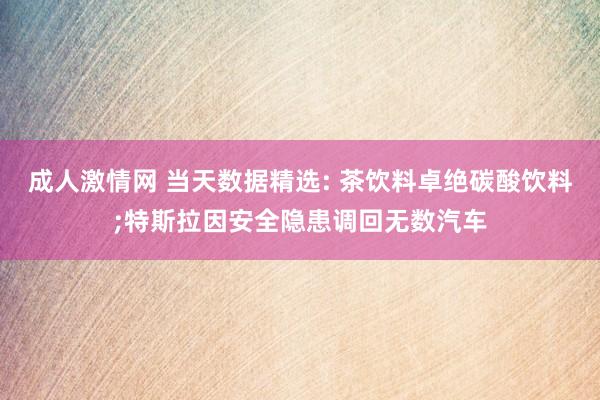 成人激情网 当天数据精选: 茶饮料卓绝碳酸饮料;特斯拉因安全隐患调回无数汽车