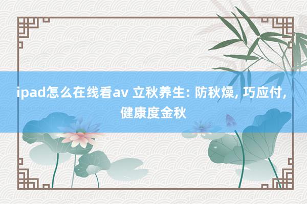 ipad怎么在线看av 立秋养生: 防秋燥, 巧应付, 健康度金秋