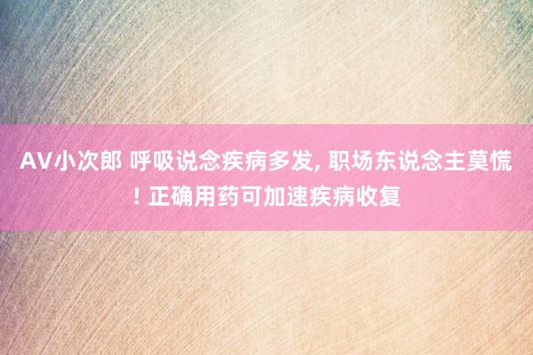 AV小次郎 呼吸说念疾病多发, 职场东说念主莫慌! 正确用药可加速疾病收复