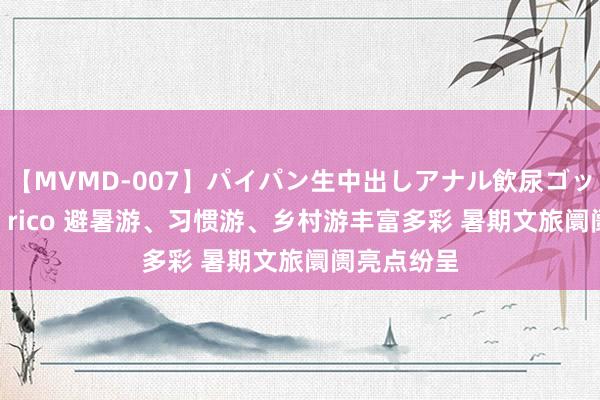 【MVMD-007】パイパン生中出しアナル飲尿ゴックンFUCK rico 避暑游、习惯游、乡村游丰富多彩 暑期文旅阛阓亮点纷呈