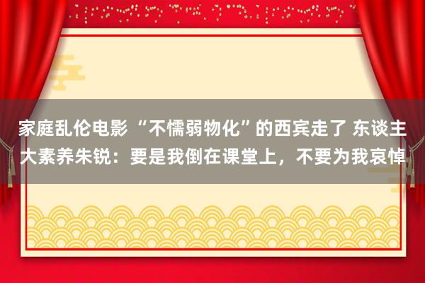 家庭乱伦电影 “不懦弱物化”的西宾走了 东谈主大素养朱锐：要是我倒在课堂上，不要为我哀悼