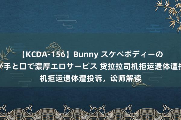 【KCDA-156】Bunny スケベボディーのバニーガールが手と口で濃厚エロサービス 货拉拉司机拒运遗体遭投诉，讼师解读