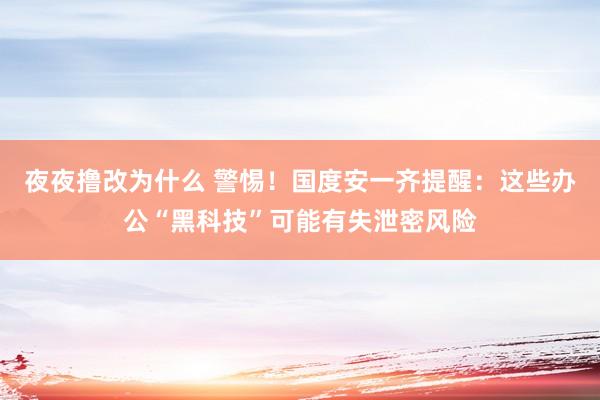 夜夜撸改为什么 警惕！国度安一齐提醒：这些办公“黑科技”可能有失泄密风险