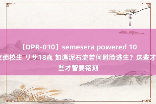 【DPR-010】semesera powered 10 ギャル女痴校生 リサ18歳 如遇泥石流若何避险逃生？这些才智要铭刻