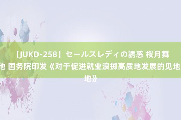 【JUKD-258】セールスレディの誘惑 桜月舞 他 国务院印发《对于促进就业浪掷高质地发展的见地》