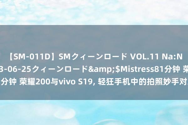 【SM-011D】SMクィーンロード VOL.11 Na:Na</a>2013-06-25クィーンロード&$Mistress81分钟 荣耀200与vivo S19, 轻狂手机中的拍照妙手对决, 哪款更值得呢?