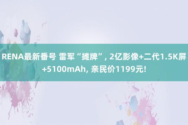 RENA最新番号 雷军“摊牌”, 2亿影像+二代1.5K屏+5100mAh, 亲民价1199元!