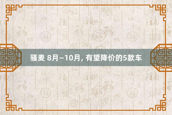 骚麦 8月—10月, 有望降价的5款车