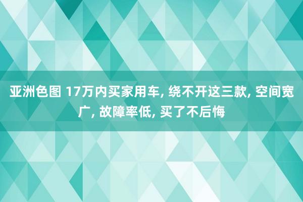 亚洲色图 17万内买家用车, 绕不开这三款, 空间宽广, 故障率低, 买了不后悔