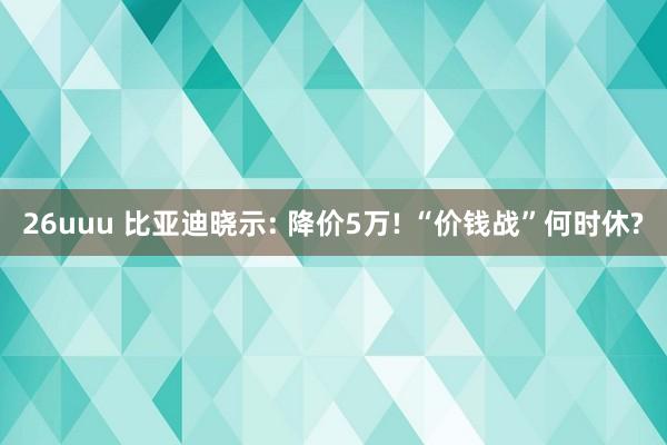 26uuu 比亚迪晓示: 降价5万! “价钱战”何时休?