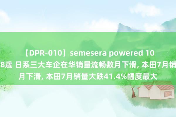 【DPR-010】semesera powered 10 ギャル女痴校生 リサ18歳 日系三大车企在华销量流畅数月下滑, 本田7月销量大跌41.4%幅度最大