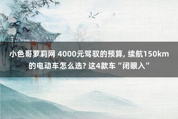 小色哥萝莉网 4000元驾驭的预算, 续航150km的电动车怎么选? 这4款车“闭眼入”