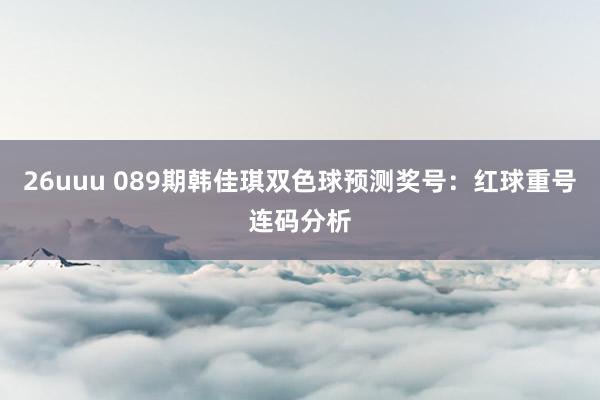 26uuu 089期韩佳琪双色球预测奖号：红球重号连码分析