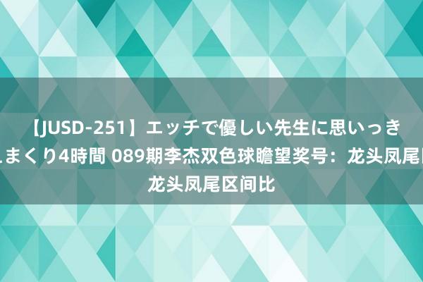 【JUSD-251】エッチで優しい先生に思いっきり甘えまくり4時間 089期李杰双色球瞻望奖号：龙头凤尾区间比