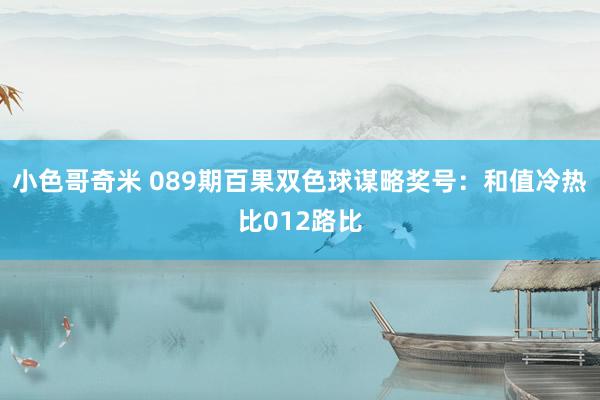 小色哥奇米 089期百果双色球谋略奖号：和值冷热比012路比