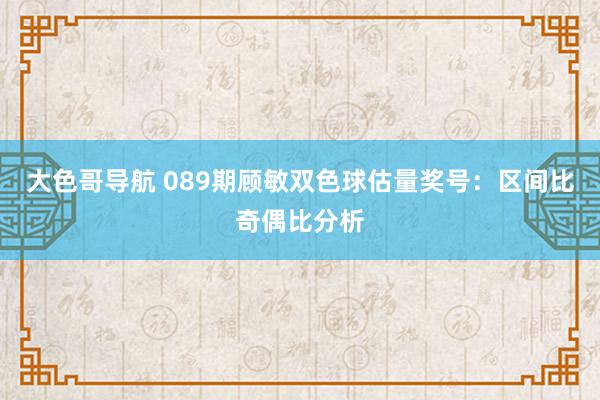 大色哥导航 089期顾敏双色球估量奖号：区间比奇偶比分析