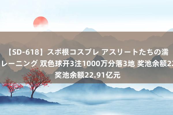 【SD-618】スポ根コスプレ アスリートたちの濡れ濡れトレーニング 双色球开3注1000万分落3地 奖池余额22.91亿元