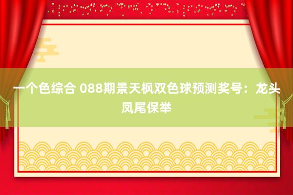 一个色综合 088期景天枫双色球预测奖号：龙头凤尾保举