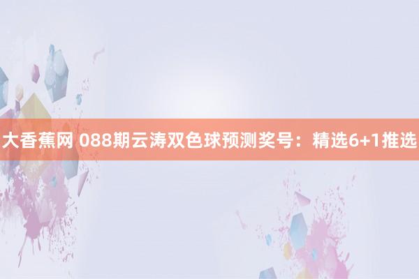 大香蕉网 088期云涛双色球预测奖号：精选6+1推选