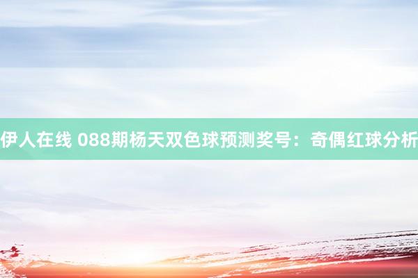 伊人在线 088期杨天双色球预测奖号：奇偶红球分析