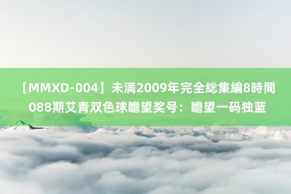 【MMXD-004】未満2009年完全総集編8時間 088期艾青双色球瞻望奖号：瞻望一码独蓝