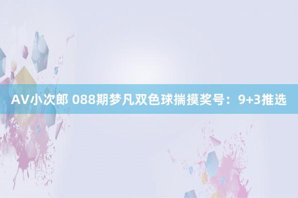 AV小次郎 088期梦凡双色球揣摸奖号：9+3推选