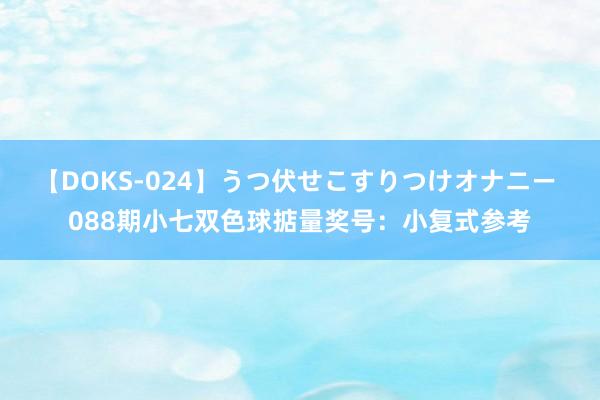 【DOKS-024】うつ伏せこすりつけオナニー 088期小七双色球掂量奖号：小复式参考