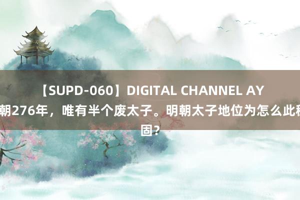 【SUPD-060】DIGITAL CHANNEL AYA 明朝276年，唯有半个废太子。明朝太子地位为怎么此稳固？