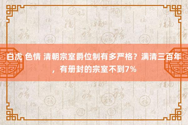 白虎 色情 清朝宗室爵位制有多严格？满清三百年，有册封的宗室不到7%