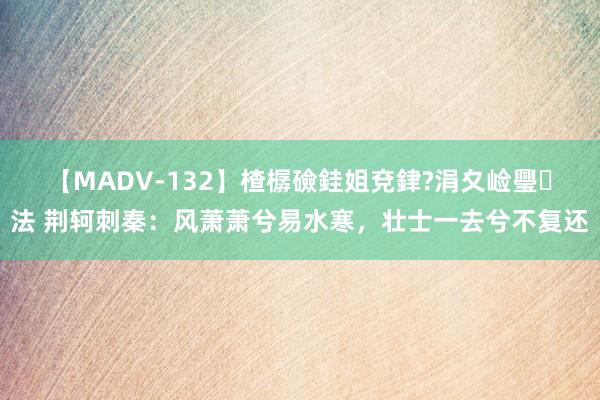 【MADV-132】楂樼礆銈姐兗銉?涓夊崄璺法 荆轲刺秦：风萧萧兮易水寒，壮士一去兮不复还